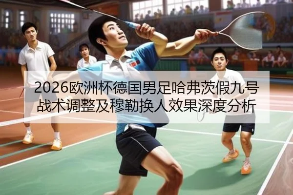 2026欧洲杯德国男足哈弗茨假九号战术调整及穆勒换人效果深度分析 | WorldCupChina