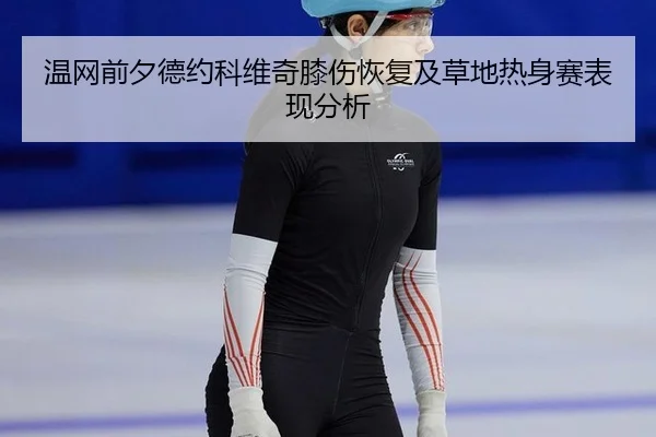 温网前夕德约科维奇膝伤恢复及草地热身赛表现分析 - WorldCupChina